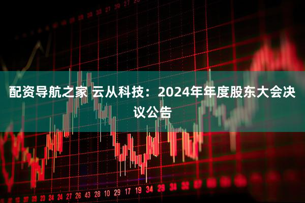 配资导航之家 云从科技：2024年年度股东大会决议公告