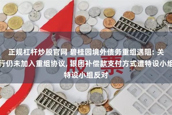 正规杠杆炒股官网 碧桂园境外债务重组遇阻: 关键银行仍未加入重组协议, 银团补偿款支付方式遭特设小组反对
