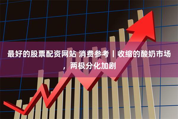 最好的股票配资网站 消费参考丨收缩的酸奶市场，两极分化加剧