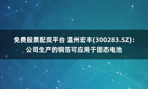免费股票配资平台 温州宏丰(300283.SZ)：公司生产的铜箔可应用于固态电池