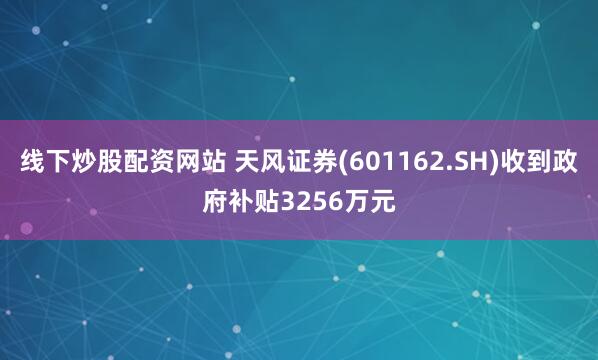 线下炒股配资网站 天风证券(601162.SH)收到政府补贴3256万元