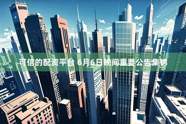 可信的配资平台 6月6日晚间重要公告集锦