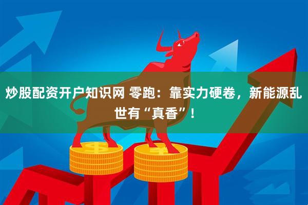 炒股配资开户知识网 零跑：靠实力硬卷，新能源乱世有“真香”！