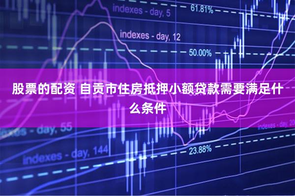 股票的配资 自贡市住房抵押小额贷款需要满足什么条件