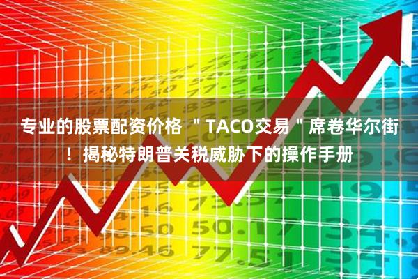 专业的股票配资价格 ＂TACO交易＂席卷华尔街！揭秘特朗普关税威胁下的操作手册