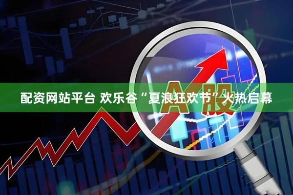 配资网站平台 欢乐谷“夏浪狂欢节”火热启幕