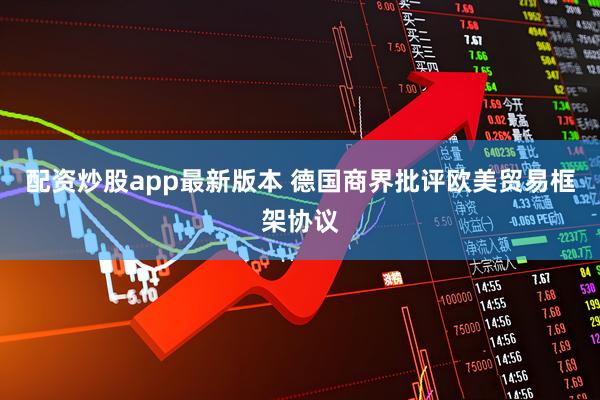 配资炒股app最新版本 德国商界批评欧美贸易框架协议