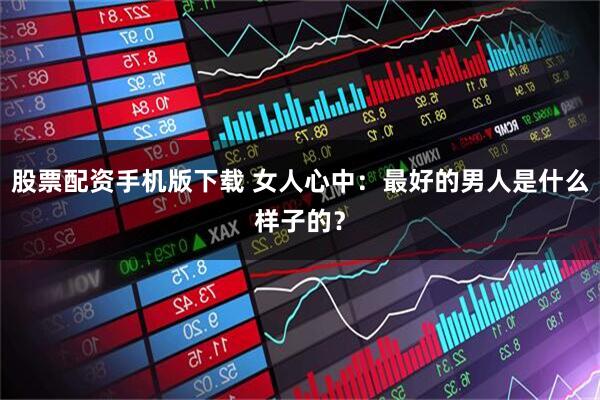 股票配资手机版下载 女人心中：最好的男人是什么样子的？
